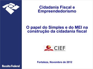 Cidadania Fiscal e
     Empreendedorismo



O papel do Simples e do MEI na
construção da cidadania fiscal




     Fortaleza, Novembro de 2012
 