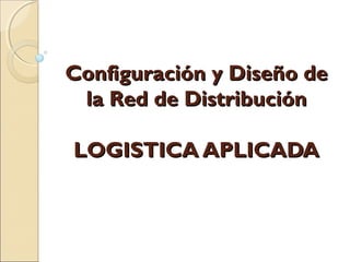 Configuración y Diseño deConfiguración y Diseño de
la Red de Distribuciónla Red de Distribución
LOGISTICA APLICADALOGISTICA APLICADA
 