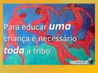Para educar uma
criança é necessário
toda a tribo
 