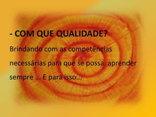 - COM QUE QUALIDADE?
Brindando com as competências
necessárias para que se possa aprender
sempre ... E para isso...
 