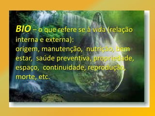BIO – o que refere se à vida (relação
interna e externa):
origem, manutenção, nutrição, bem
estar, saúde preventiva, propriedade,
espaço, continuidade, reprodução,
morte, etc.
 