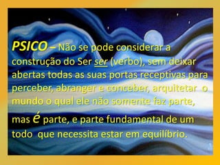 PSICO – Não se pode considerar a
construção do Ser ser (verbo), sem deixar
abertas todas as suas portas receptivas para
perceber, abranger e conceber, arquitetar o
mundo o qual ele não somente faz parte,
mas éparte, e parte fundamental de um
todo que necessita estar em equilíbrio.
 