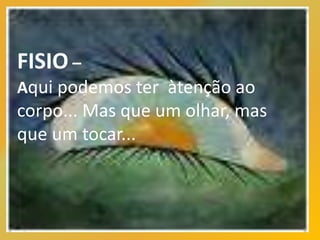 FISIO –
Aqui podemos ter àtenção ao
corpo... Mas que um olhar, mas
que um tocar...
 