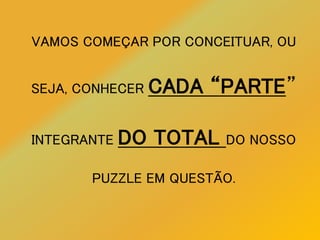 VAMOS COMEÇAR POR CONCEITUAR, OU
SEJA, CONHECER CADA “PARTE”
INTEGRANTE DO TOTAL DO NOSSO
PUZZLE EM QUESTÃO.
 
