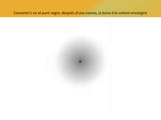 Concentri's en el punt negre, després d'una estona, la boira d'al voltant encongirà
 