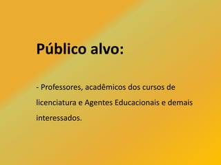 Público alvo:
- Professores, acadêmicos dos cursos de
licenciatura e Agentes Educacionais e demais
interessados.
 