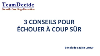 3 CONSEILS POUR
ÉCHOUER À COUP SÛR
Benoît de Saulce Latour
 