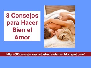 http://500consejossecretoshacerelamor.blogspot.com/
3 Consejos
para Hacer
Bien el
Amor
 