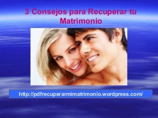 http://pdfrecuperarmimatrimonio.wordpress.com/
3 Consejos para Recuperar tu
Matrimonio
 