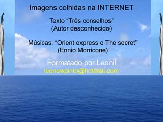 Imagens colhidas na INTERNET
Texto “Três conselhos”
(Autor desconhecido)
Formatado por Leonil
leonewpinto@hotmail.com
Músicas: “Orient express e The secret”
(Ennio Morricone)
 