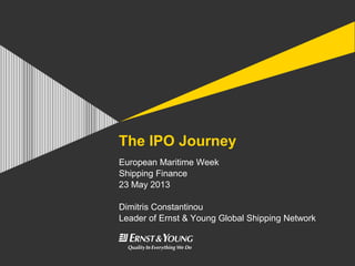 The IPO Journey
European Maritime Week
Shipping Finance
23 May 2013
Dimitris Constantinou
Leader of Ernst & Young Global Shipping Network
 