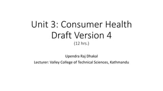 Unit 3: Consumer Health
Draft Version 4
(12 hrs.)
Upendra Raj Dhakal
Lecturer: Valley College of Technical Sciences, Kathmandu
 