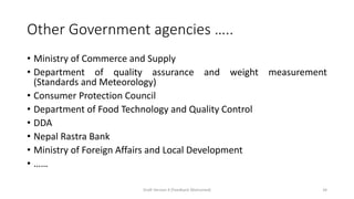 Other Government agencies …..
• Ministry of Commerce and Supply
• Department of quality assurance and weight measurement
(Standards and Meteorology)
• Consumer Protection Council
• Department of Food Technology and Quality Control
• DDA
• Nepal Rastra Bank
• Ministry of Foreign Affairs and Local Development
• ……
Draft Version 4 (Feedback Welcomed) 34
 