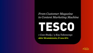 TESCO
sQills’ @frankdelmelle, 27 June 2014
From Customer Magazine
to Content Marketing Machine
1 Case Study / 3 Key Takeaways
 