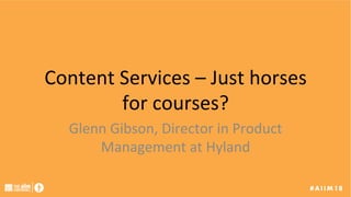 Content	Services	–	Just	horses	
for	courses?	
Glenn	Gibson,	Director	in	Product	
Management	at	Hyland	
 