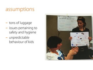 -  tons of luggage
-  issues pertaining to
safety and hygiene
-  unpredictable
behaviour of kids
assumptions
 
