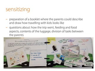 sensitizing
-  preparation of a booklet where the parents could describe
and draw how travelling with kids looks like
-  questions about: how the trip went, feeding and food
aspects, contents of the luggage, division of tasks between
the parents
 