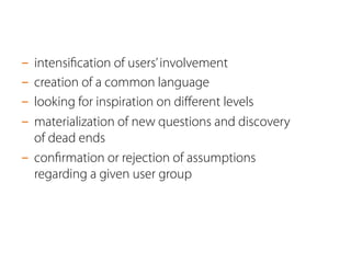 -  intensiﬁcation of users’involvement
-  creation of a common language
-  looking for inspiration on diﬀerent levels
-  materialization of new questions and discovery
of dead ends
-  conﬁrmation or rejection of assumptions
regarding a given user group
 
