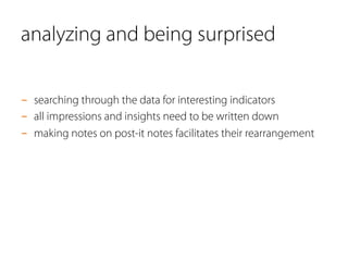 analyzing and being surprised
-  searching through the data for interesting indicators
-  all impressions and insights need to be written down
-  making notes on post-it notes facilitates their rearrangement
 