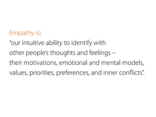 Empathy is:
“our intuitive ability to identify with
other people’s thoughts and feelings –
their motivations, emotional and mental models,
values, priorities, preferences, and inner conﬂicts”.
 