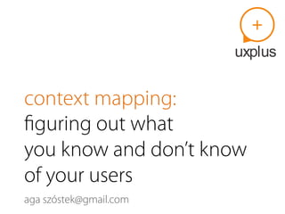 context mapping:
ﬁguring out what
you know and don’t know
of your users
aga szóstek(at)gmail.com
 