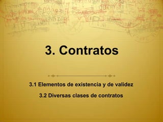 3. Contratos 3.1 Elementos de existencia y de validez 3.2 Diversas clases de contratos 