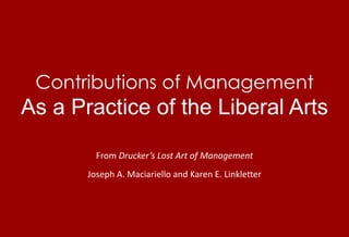 Contributions of ManagementAs a Practice of the Liberal Arts From Drucker’s Lost Art of Management Joseph A. Maciariello and Karen E. Linkletter 