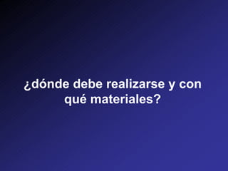 ¿dónde debe realizarse y con
qué materiales?
 