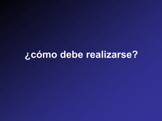 ¿cómo debe realizarse?
 