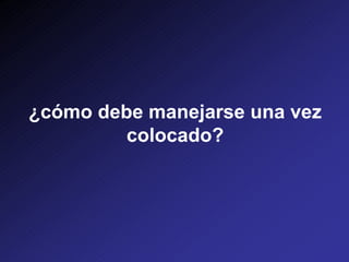 ¿cómo debe manejarse una vez
colocado?
 