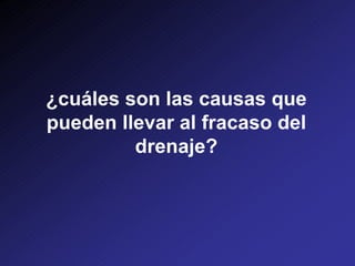 ¿cuáles son las causas que
pueden llevar al fracaso del
drenaje?
 