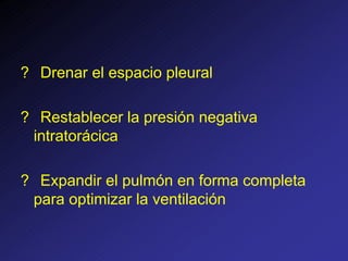 ? Drenar el espacio pleural
? Restablecer la presión negativa
intratorácica
? Expandir el pulmón en forma completa
para optimizar la ventilación
 