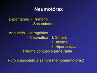 Neumotórax
Espontáneo - Primario
- Secundario
Adquirido - Iatrogénico
- Traumático l. Simple
ll. Abierto
lll.Hipertensivo
Trauma contuso o penetrante
Puro o asociado a sangre (hemoneumotórax)
 