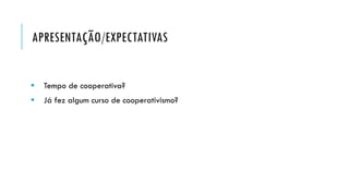 APRESENTAÇÃO/EXPECTATIVAS
 Tempo de cooperativa?
 Já fez algum curso de cooperativismo?
 