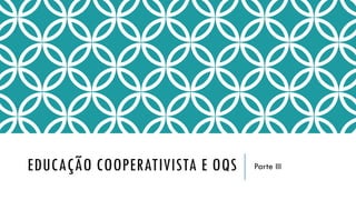 EDUCAÇÃO COOPERATIVISTA E OQS Parte III
 