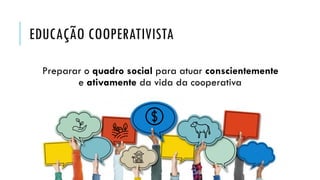 EDUCAÇÃO COOPERATIVISTA
Preparar o quadro social para atuar conscientemente
e ativamente da vida da cooperativa
 
