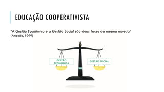 EDUCAÇÃO COOPERATIVISTA
GESTÃO
ECONÔMICA
GESTÃO SOCIAL
“A Gestão Econômica e a Gestão Social são duas faces da mesma moeda”
(Amoedo, 1999)
 