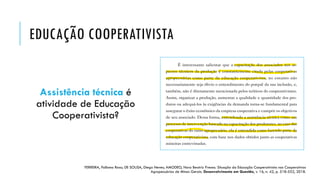 EDUCAÇÃO COOPERATIVISTA
Assistência técnica é
atividade de Educação
Cooperativista?
FERREIRA, Palloma Rosa; DE SOUSA, Diego Neves; AMODEO, Nora Beatriz Presno. Situação da Educação Cooperativista nas Cooperativas
Agropecuárias de Minas Gerais. Desenvolvimento em Questão, v. 16, n. 42, p. 518-552, 2018.
 