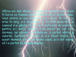 Câţiva ani mai târziu , un grup  de oameni s-au urcat în barca ce fusese confecţionată din al doilea copac . Un ul dintre ei era obosit şi s-a culcat .  În timp ce erau în larg ,  s-a dezlănţuit o furtună puternică şi copacul s-a gândit că nu va fi suficient de puternic pentru a-i salva .  Oameni l-au trezit pe cel care dormea ,  iar acesta, ridicându-se, a certat vântul şi valurile, furtuna a încetat şi s-a făcut linişte .  În acest moment cel de-al doilea copac şi-a dat seama că l-a purtat pe Regele Regilor . 