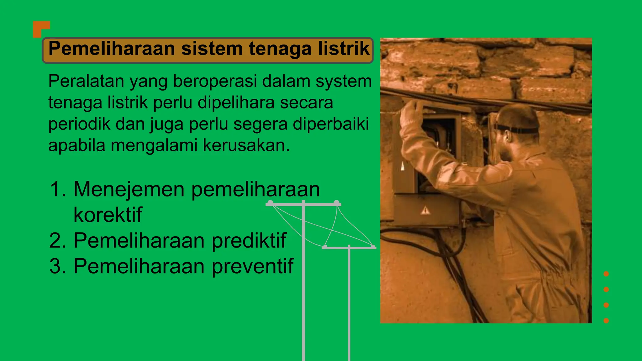 Peralatan yang beroperasi dalam system
tenaga listrik perlu dipelihara secara
periodik dan juga perlu segera diperbaiki
apabila mengalami kerusakan.
1. Menejemen pemeliharaan
korektif
2. Pemeliharaan prediktif
3. Pemeliharaan preventif
Pemeliharaan sistem tenaga listrik
 