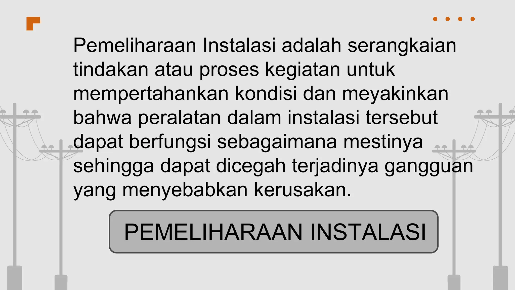CREDITS: This presentation template was created by Slidesgo, and includes
icons by Flaticon, and infographics & images by Freepik
PEMELIHARAAN INSTALASI
Pemeliharaan Instalasi adalah serangkaian
tindakan atau proses kegiatan untuk
mempertahankan kondisi dan meyakinkan
bahwa peralatan dalam instalasi tersebut
dapat berfungsi sebagaimana mestinya
sehingga dapat dicegah terjadinya gangguan
yang menyebabkan kerusakan.
 