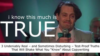 i know this much is 
TRUE 
3 Undeniably Real – and Sometimes Disturbing – Test-Proof Truths 
That Will Shake What You “Know” About Copywriting 
 