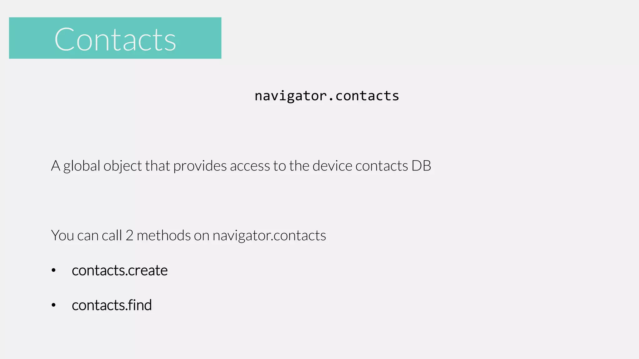 Accelerometer
Contacts
navigator.contacts

A global object that provides access to the device contacts DB

You can call 2 methods on navigator.contacts

•

contacts.create

•

contacts.find

 