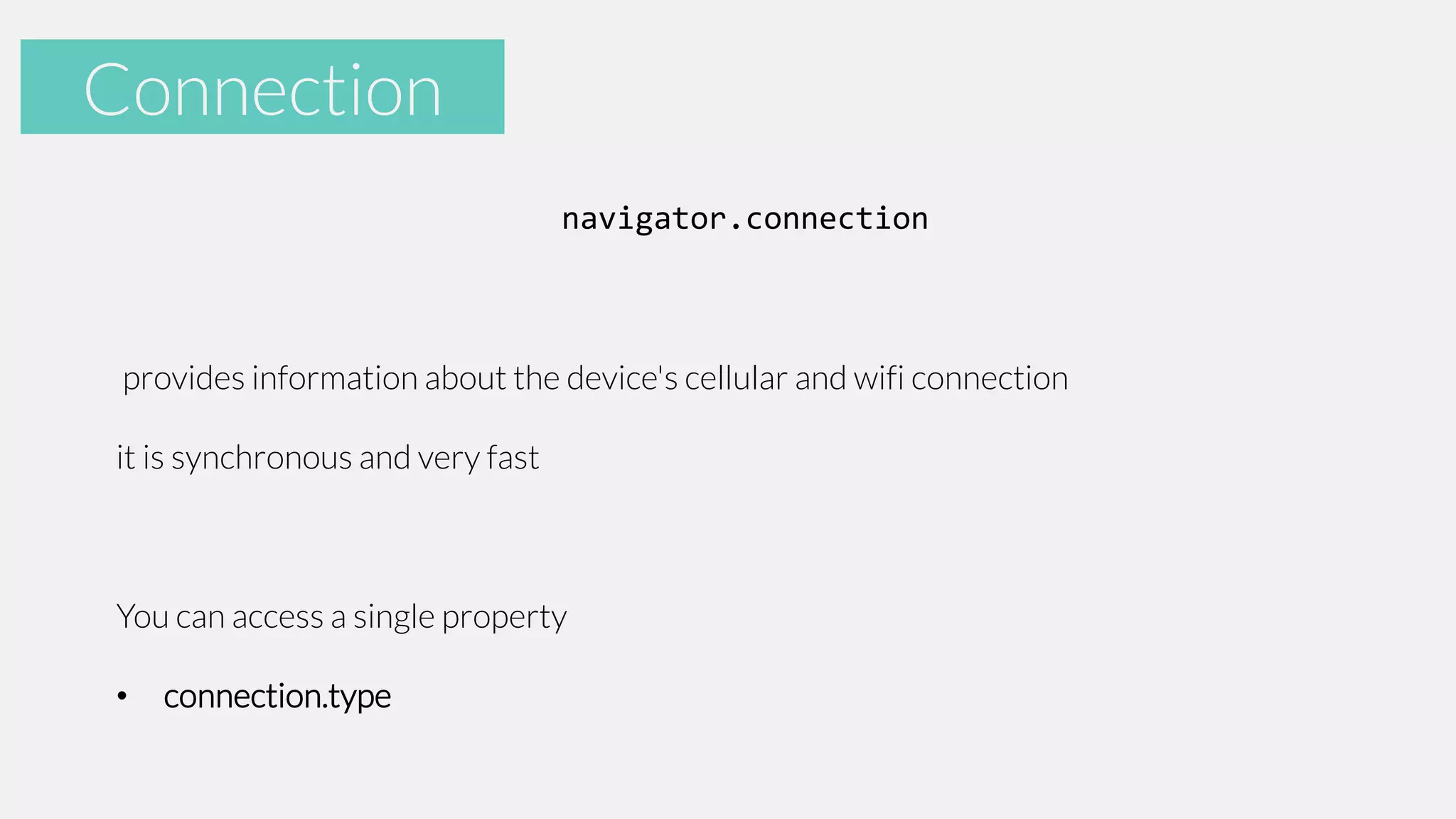 Accelerometer
Connection
navigator.connection

provides information about the device's cellular and wifi connection

it is synchronous and very fast

You can access a single property
•

connection.type

 