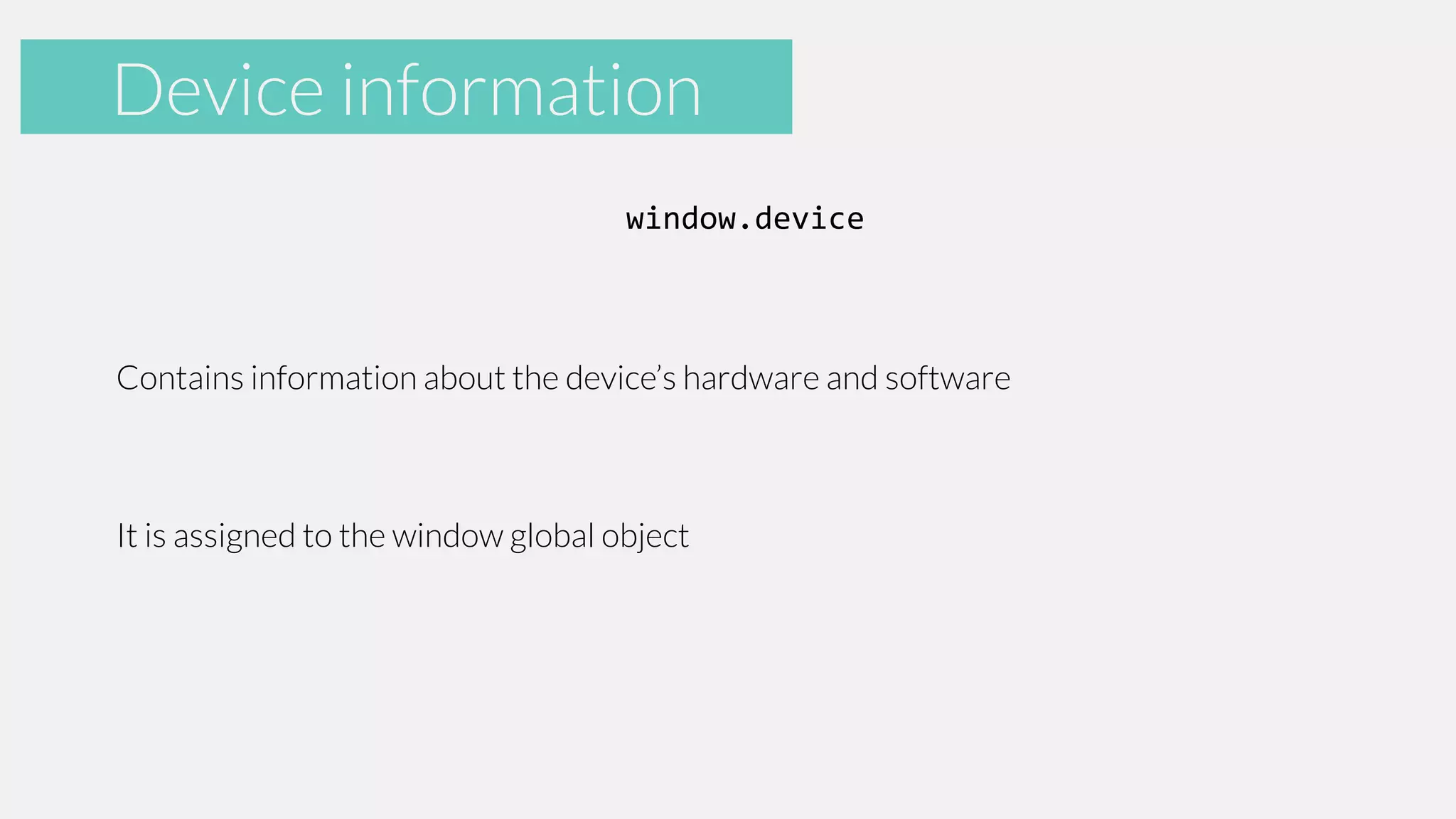 Accelerometer
Device information
window.device

Contains information about the device’s hardware and software

It is assigned to the window global object

 
