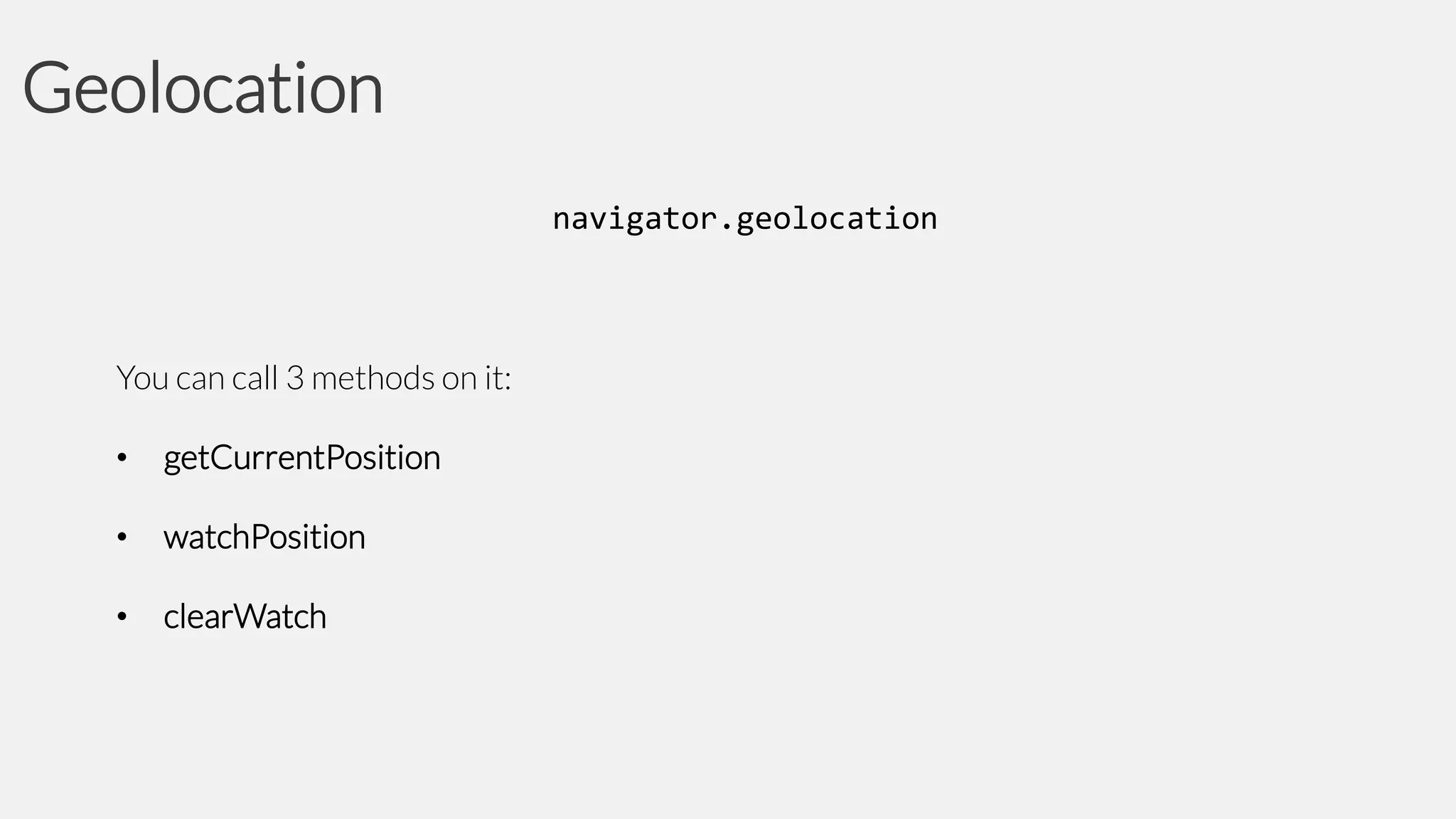 Geolocation
navigator.geolocation

You can call 3 methods on it:

•

getCurrentPosition

•

watchPosition

•

clearWatch

 