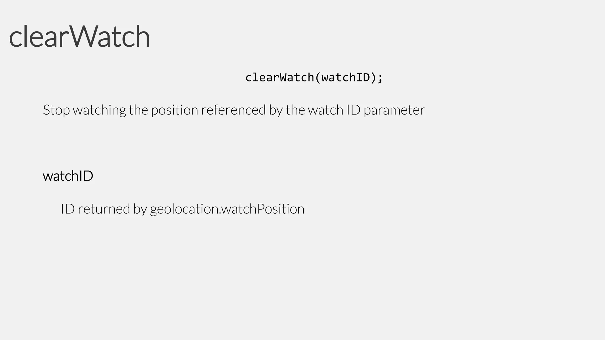 clearWatch
clearWatch(watchID);

Stop watching the position referenced by the watch ID parameter

watchID
ID returned by geolocation.watchPosition

 