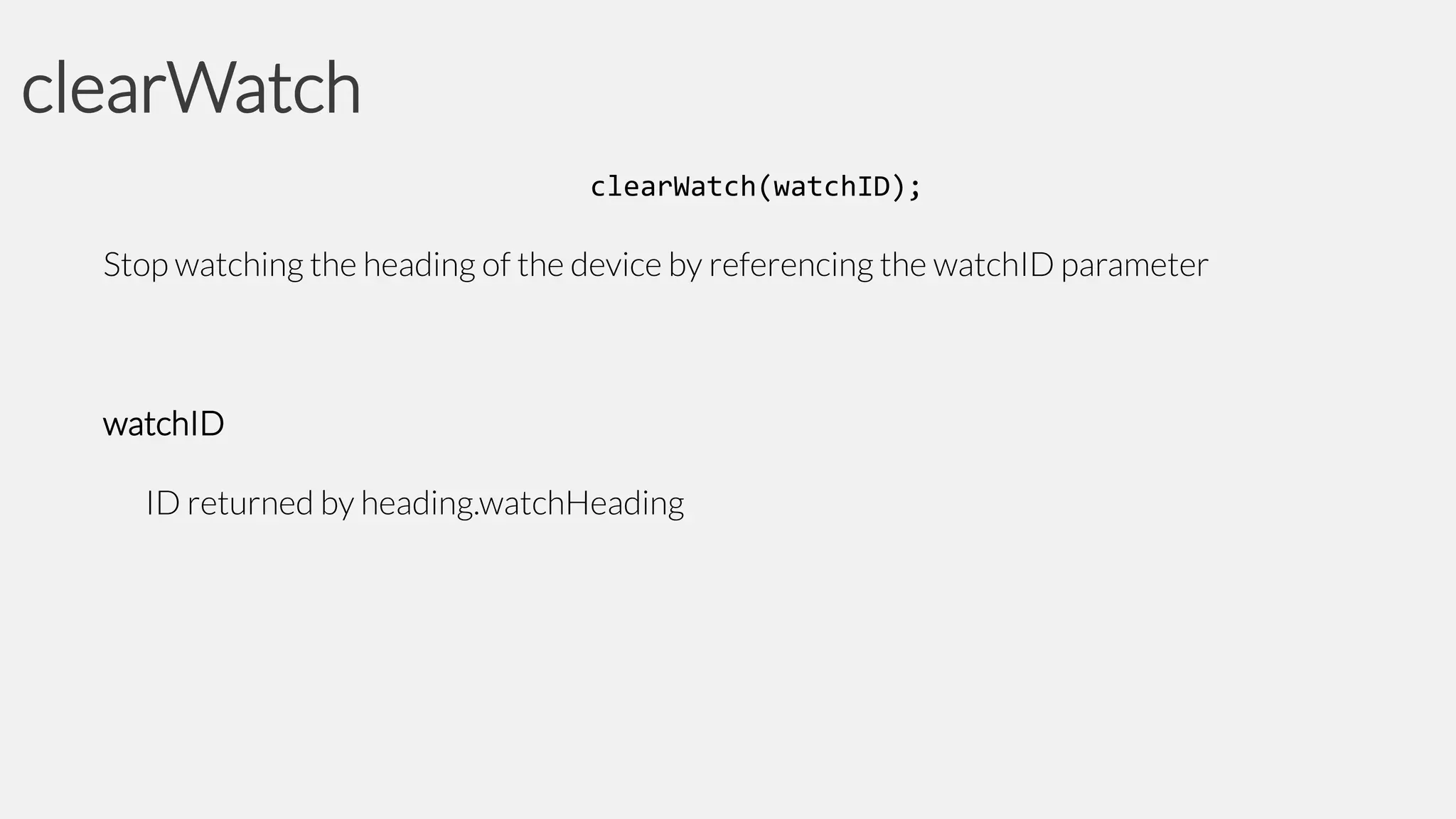 clearWatch
clearWatch(watchID);

Stop watching the heading of the device by referencing the watchID parameter

watchID
ID returned by heading.watchHeading

 