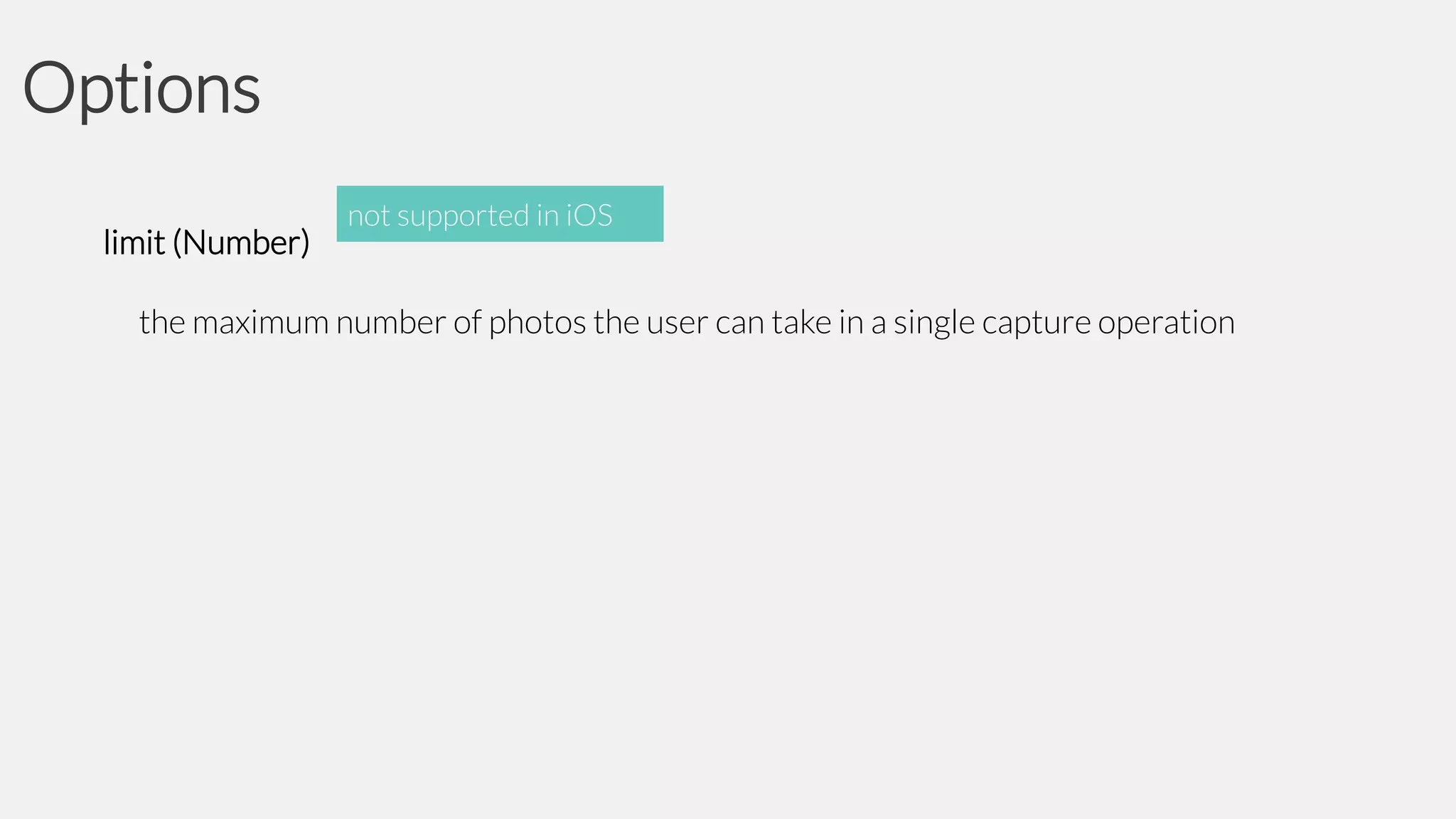 Options
limit (Number)

not supported in iOS

the maximum number of photos the user can take in a single capture operation

 