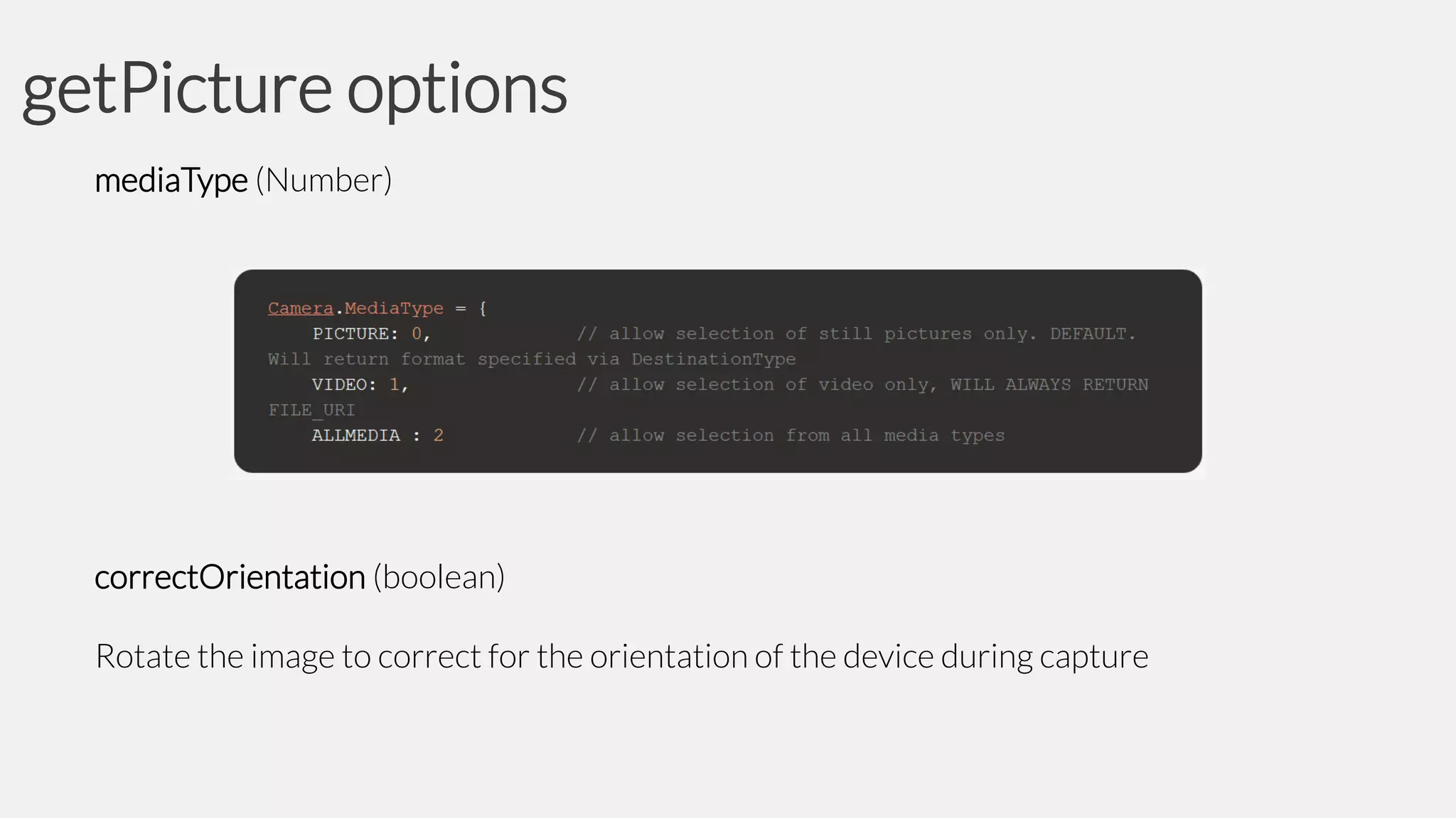 getPicture options
mediaType (Number)

correctOrientation (boolean)

Rotate the image to correct for the orientation of the device during capture

 